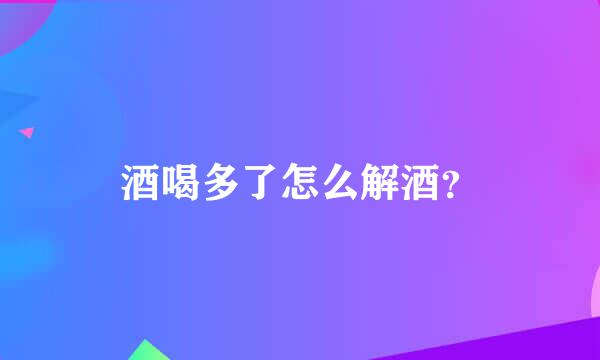 酒喝多了怎么解酒？