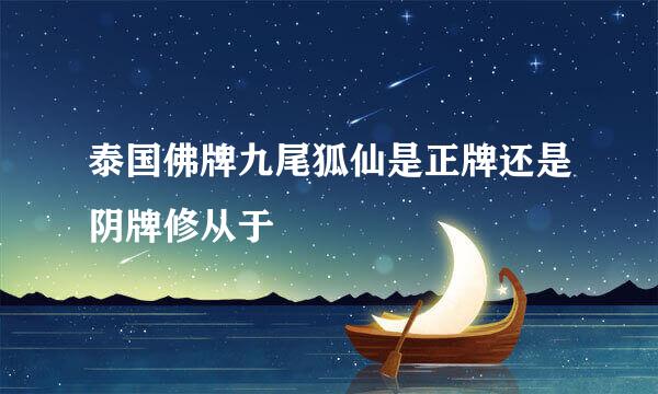 泰国佛牌九尾狐仙是正牌还是阴牌修从于