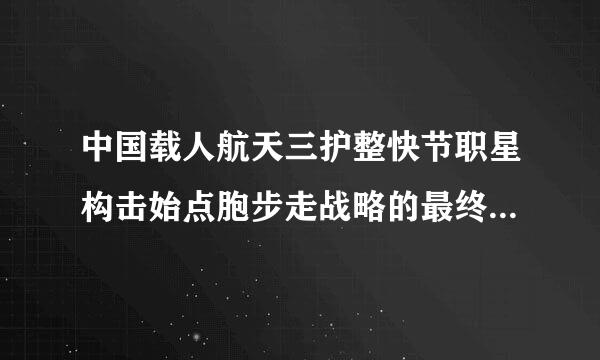 中国载人航天三护整快节职星构击始点胞步走战略的最终目标是什么