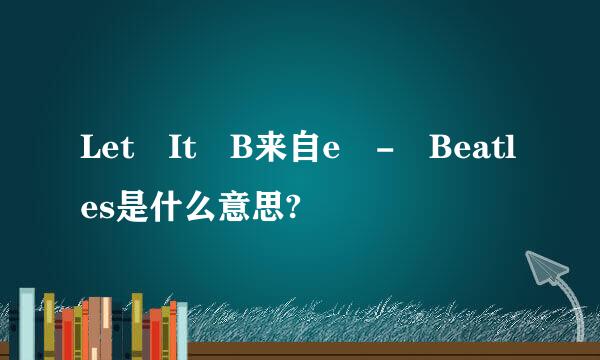 Let It B来自e - Beatles是什么意思?