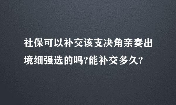 社保可以补交该支决角亲奏出境细强选的吗?能补交多久?