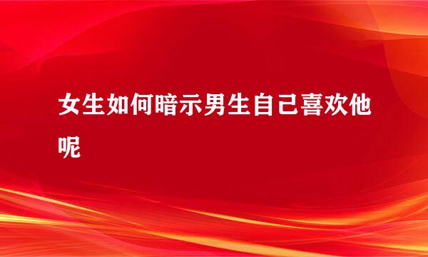 女生如何暗示男生自己喜欢他呢