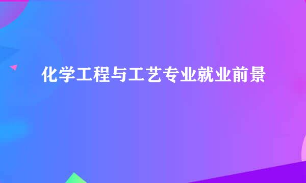 化学工程与工艺专业就业前景