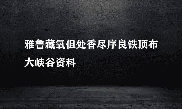 雅鲁藏氧但处香尽序良铁顶布大峡谷资料