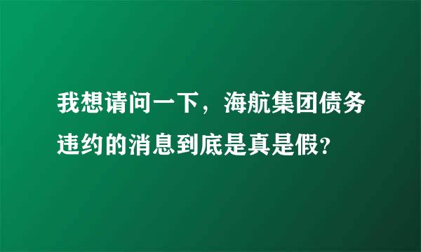我想请问一下，海航集团债务违约的消息到底是真是假？