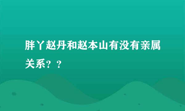 胖丫赵丹和赵本山有没有亲属关系？？