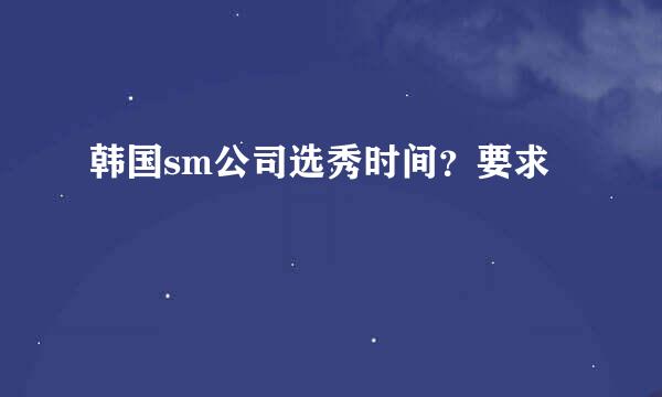 韩国sm公司选秀时间？要求