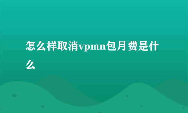怎么样取消vpmn包月费是什么