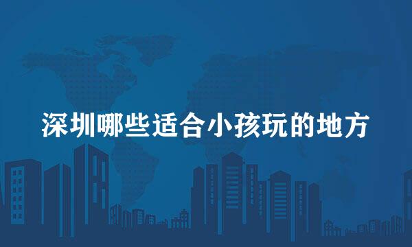深圳哪些适合小孩玩的地方