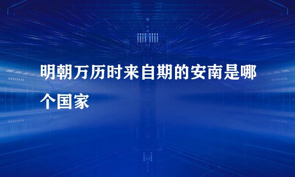 明朝万历时来自期的安南是哪个国家