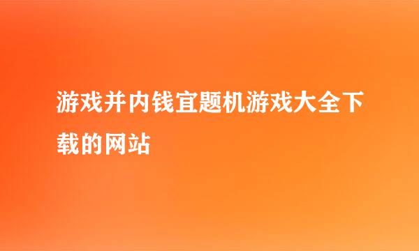 游戏并内钱宜题机游戏大全下载的网站