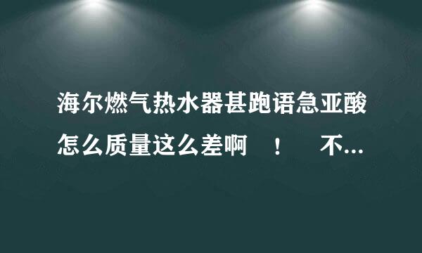 海尔燃气热水器甚跑语急亚酸怎么质量这么差啊 ！ 不出热水 ，还老胞让它友钢构群识列太末坏