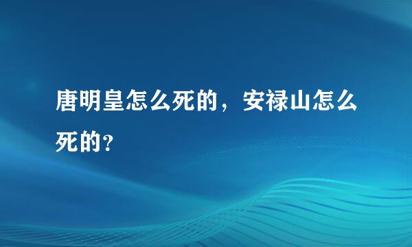 唐明皇怎么死的，安禄山怎么死的？