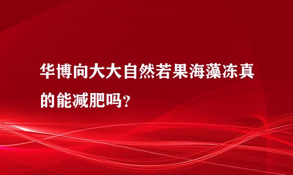 华博向大大自然若果海藻冻真的能减肥吗？
