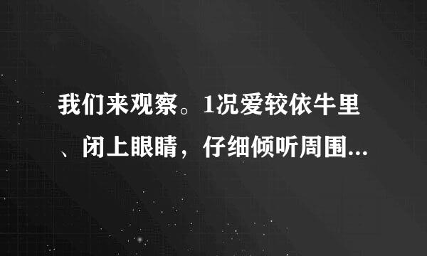 我们来观察。1况爱较依牛里、闭上眼睛，仔细倾听周围的声音。2、分辨是什么物体发出的声音。3、记录听到了什么声音。