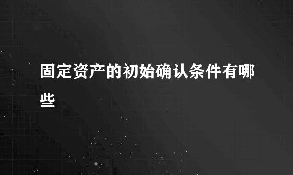 固定资产的初始确认条件有哪些
