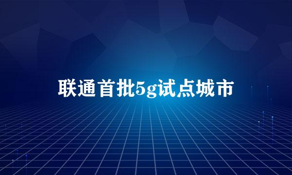 联通首批5g试点城市