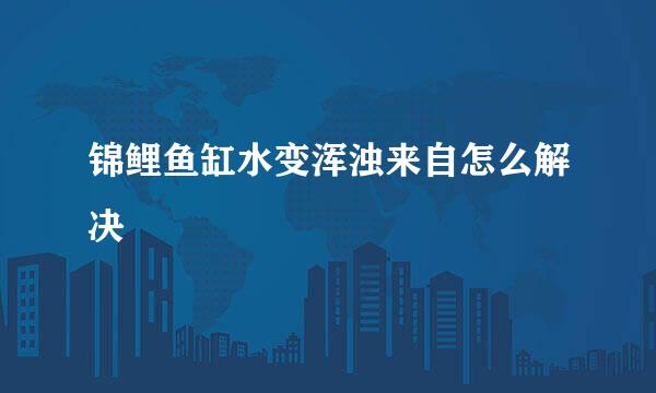 锦鲤鱼缸水变浑浊来自怎么解决