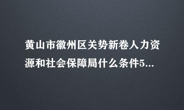 黄山市徽州区关势新卷人力资源和社会保障局什么条件50岁退休