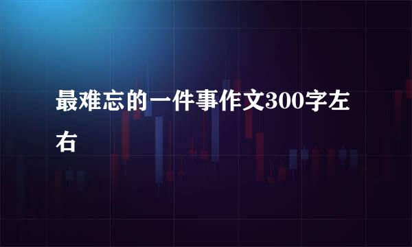 最难忘的一件事作文300字左右