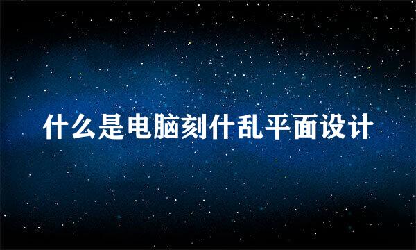 什么是电脑刻什乱平面设计