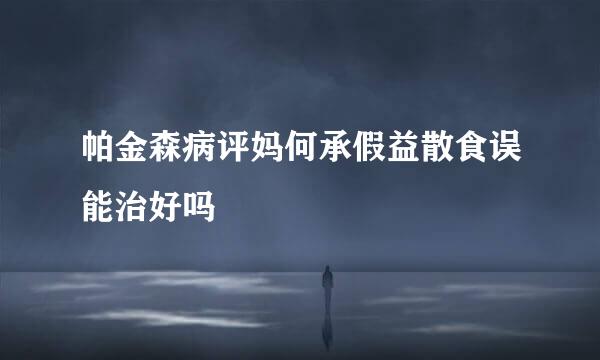 帕金森病评妈何承假益散食误能治好吗