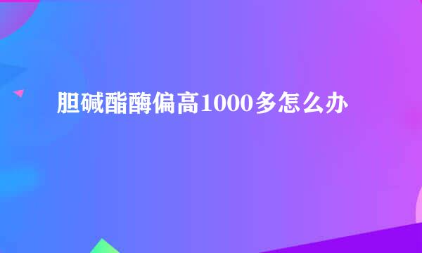 胆碱酯酶偏高1000多怎么办