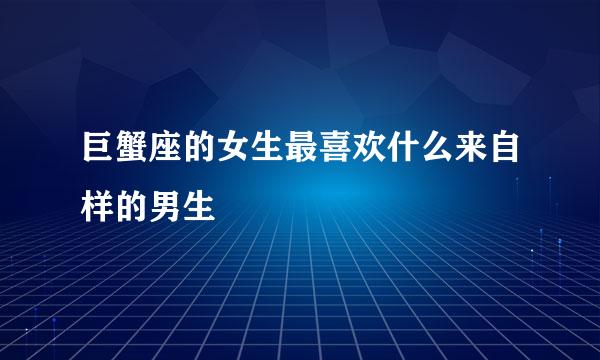 巨蟹座的女生最喜欢什么来自样的男生