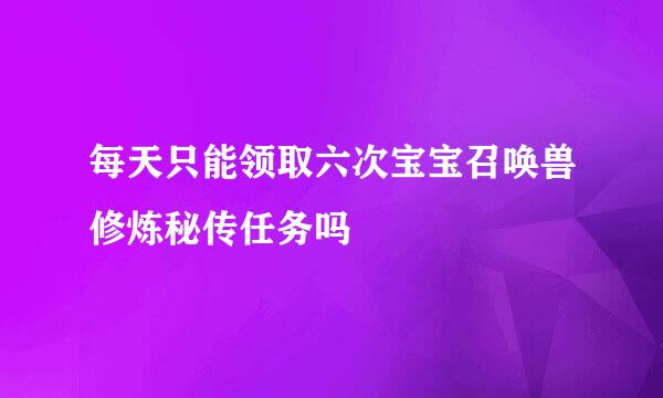 每天只能领取六次宝宝召唤兽修炼秘传任务吗