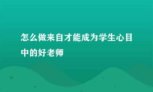 怎么做来自才能成为学生心目中的好老师