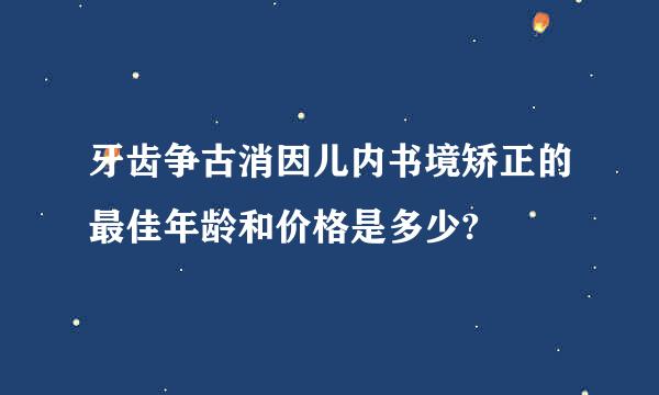 牙齿争古消因儿内书境矫正的最佳年龄和价格是多少?