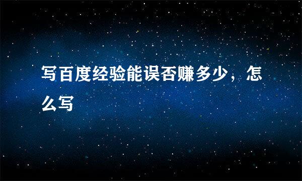 写百度经验能误否赚多少，怎么写
