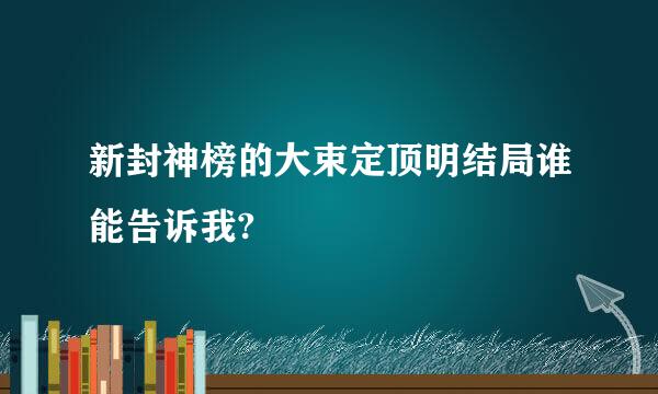 新封神榜的大束定顶明结局谁能告诉我?