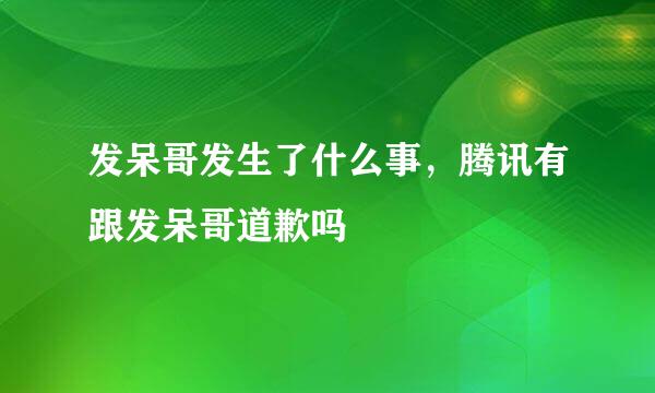 发呆哥发生了什么事，腾讯有跟发呆哥道歉吗