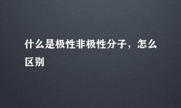 什么是极性非极性分子，怎么区别