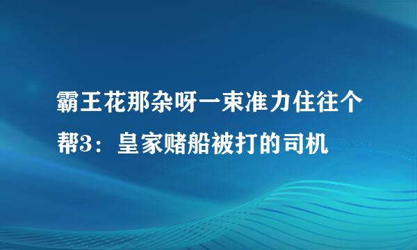 霸王花那杂呀一束准力住往个帮3：皇家赌船被打的司机