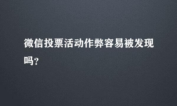 微信投票活动作弊容易被发现吗？