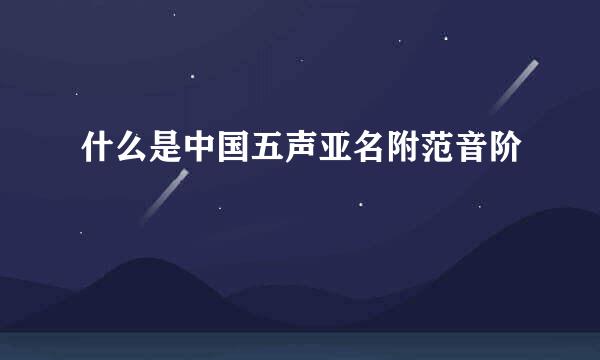 什么是中国五声亚名附范音阶