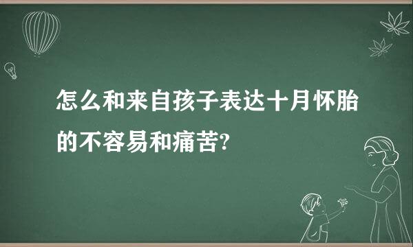 怎么和来自孩子表达十月怀胎的不容易和痛苦?