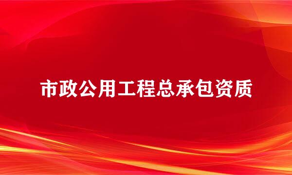 市政公用工程总承包资质
