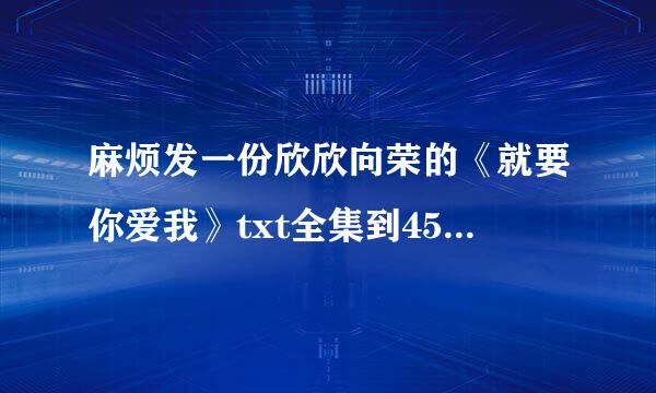 麻烦发一份欣欣向荣的《就要你爱我》txt全集到45281932@qq.com.谢谢