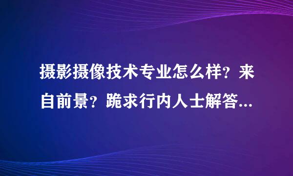 摄影摄像技术专业怎么样？来自前景？跪求行内人士解答，360问答大大的加分！！