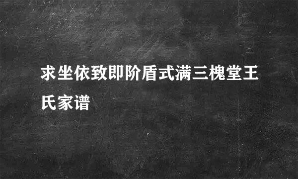 求坐依致即阶盾式满三槐堂王氏家谱