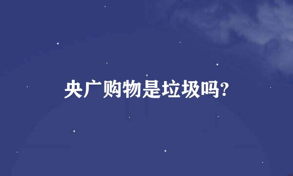 央广购物是垃圾吗?