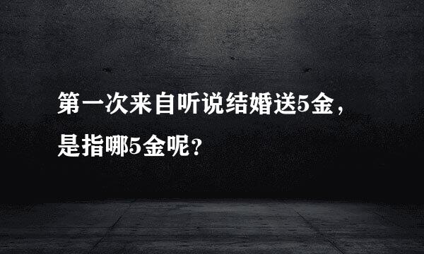 第一次来自听说结婚送5金，是指哪5金呢？