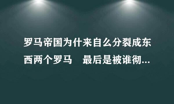 罗马帝国为什来自么分裂成东西两个罗马 最后是被谁彻底消灭的?