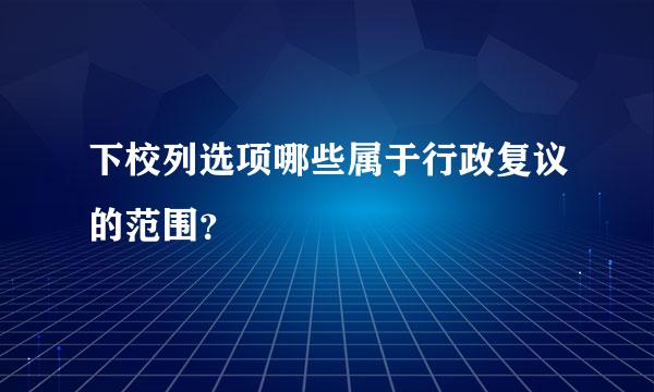 下校列选项哪些属于行政复议的范围？