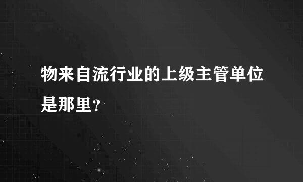 物来自流行业的上级主管单位是那里？
