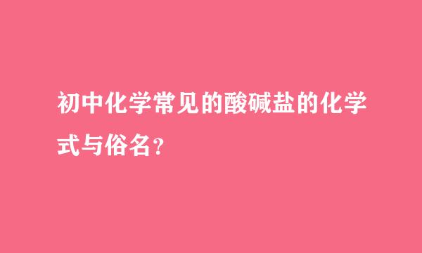 初中化学常见的酸碱盐的化学式与俗名？