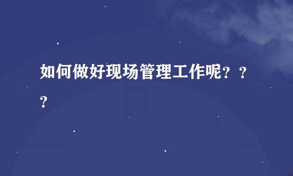 如何做好现场管理工作呢？？？